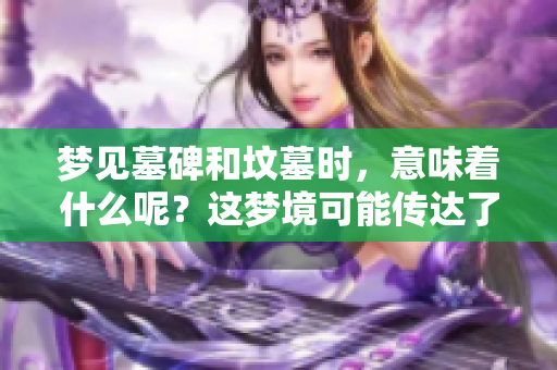 梦见墓碑和坟墓时，意味着什么呢？这梦境可能传达了什么样的信息？