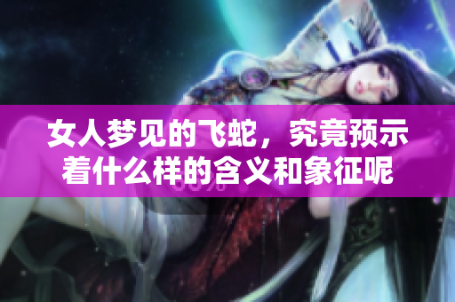 女人梦见的飞蛇，究竟预示着什么样的含义和象征呢