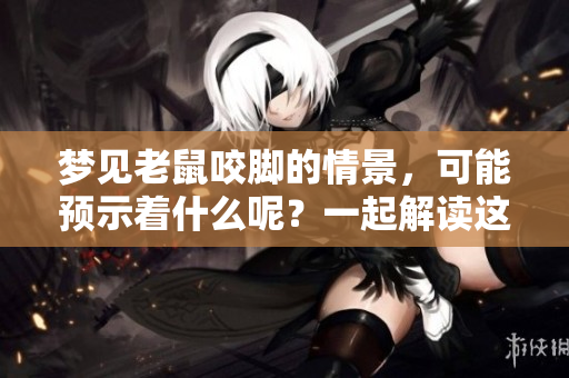 梦见老鼠咬脚的情景，可能预示着什么呢？一起解读这个梦境的意义吧。