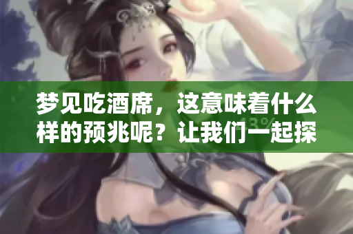 梦见吃酒席，这意味着什么样的预兆呢？让我们一起探讨一下吧！