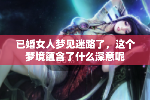 已婚女人梦见迷路了，这个梦境蕴含了什么深意呢