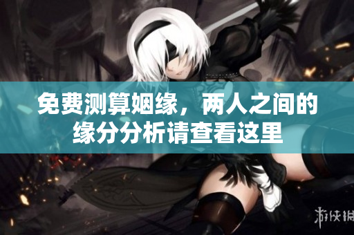 免费测算姻缘，两人之间的缘分分析请查看这里