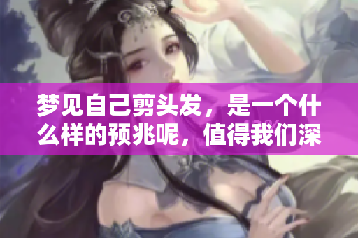 梦见自己剪头发，是一个什么样的预兆呢，值得我们深入探讨。