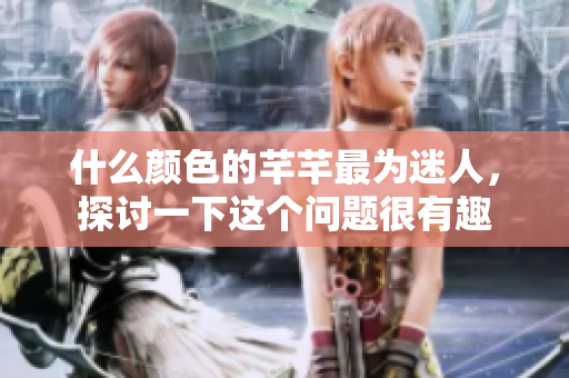 什么颜色的芊芊最为迷人，探讨一下这个问题很有趣