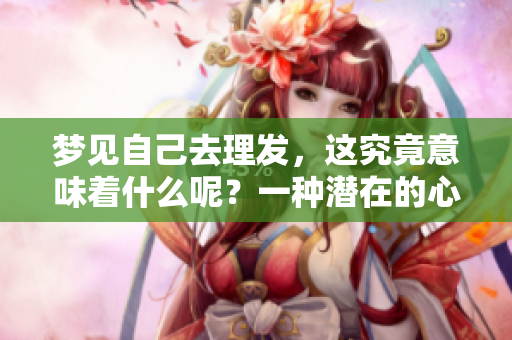 梦见自己去理发，这究竟意味着什么呢？一种潜在的心理暗示。