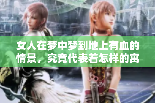 女人在梦中梦到地上有血的情景，究竟代表着怎样的寓意呢