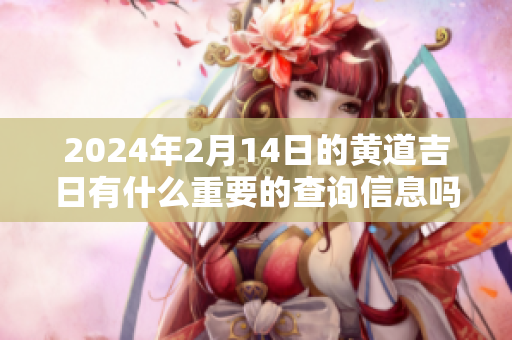 2024年2月14日的黄道吉日有什么重要的查询信息吗