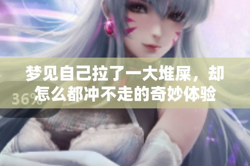 梦见自己拉了一大堆屎，却怎么都冲不走的奇妙体验