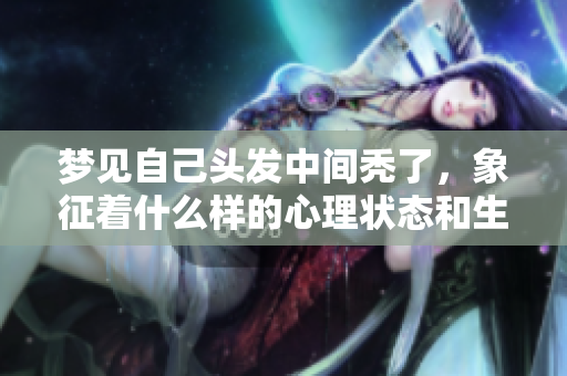 梦见自己头发中间秃了，象征着什么样的心理状态和生活变化呢