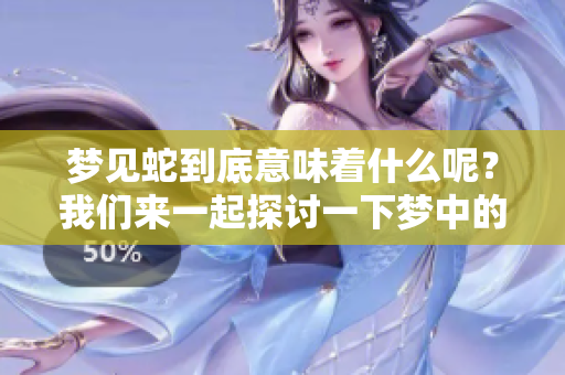 梦见蛇到底意味着什么呢？我们来一起探讨一下梦中的蛇的含义。