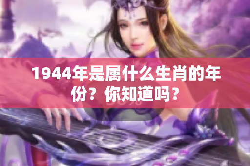 1944年是属什么生肖的年份？你知道吗？