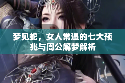 梦见蛇，女人常遇的七大预兆与周公解梦解析