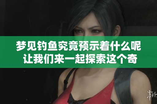 梦见钓鱼究竟预示着什么呢 让我们来一起探索这个奇妙的梦境吧