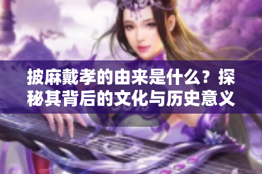 披麻戴孝的由来是什么？探秘其背后的文化与历史意义。