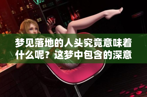 梦见落地的人头究竟意味着什么呢？这梦中包含的深意值得深思。