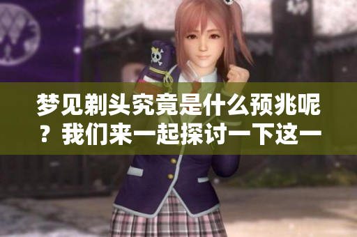 梦见剃头究竟是什么预兆呢？我们来一起探讨一下这一梦境的深层含义。