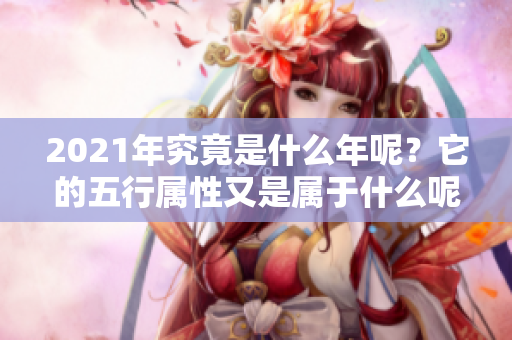 2021年究竟是什么年呢？它的五行属性又是属于什么呢？