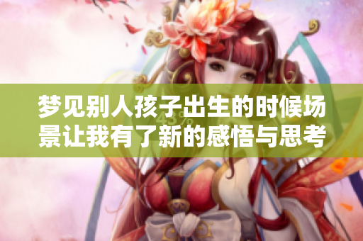 梦见别人孩子出生的时候场景让我有了新的感悟与思考