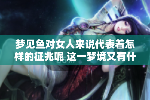 梦见鱼对女人来说代表着怎样的征兆呢 这一梦境又有什么特别的含义呢