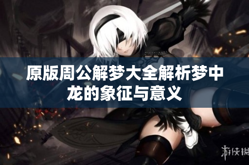 原版周公解梦大全解析梦中龙的象征与意义