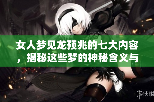 女人梦见龙预兆的七大内容，揭秘这些梦的神秘含义与象征意义