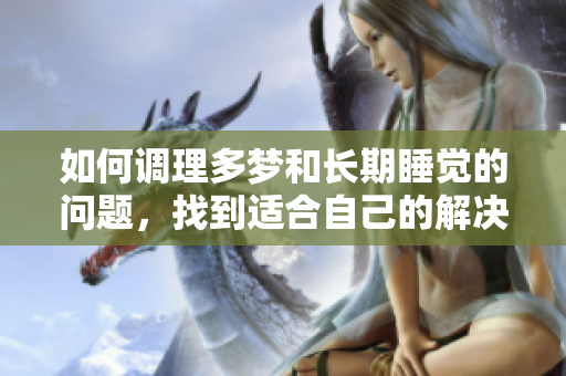 如何调理多梦和长期睡觉的问题，找到适合自己的解决方法