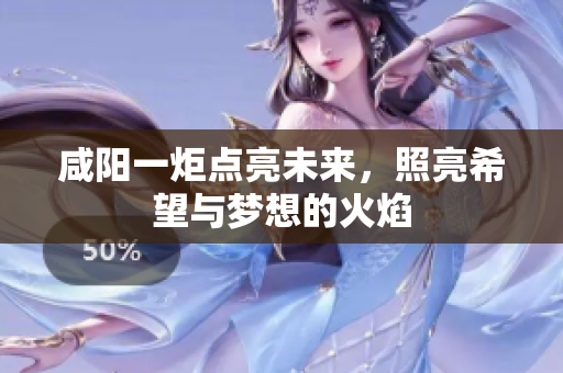 咸阳一炬点亮未来，照亮希望与梦想的火焰