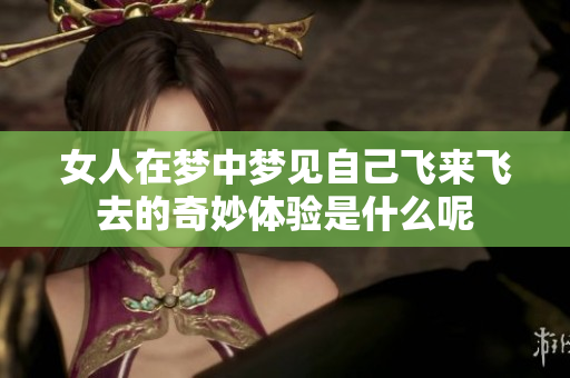女人在梦中梦见自己飞来飞去的奇妙体验是什么呢