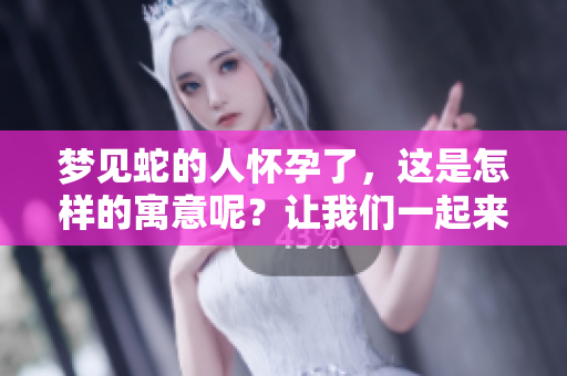 梦见蛇的人怀孕了，这是怎样的寓意呢？让我们一起来探讨一下！
