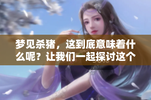 梦见杀猪，这到底意味着什么呢？让我们一起探讨这个征兆。