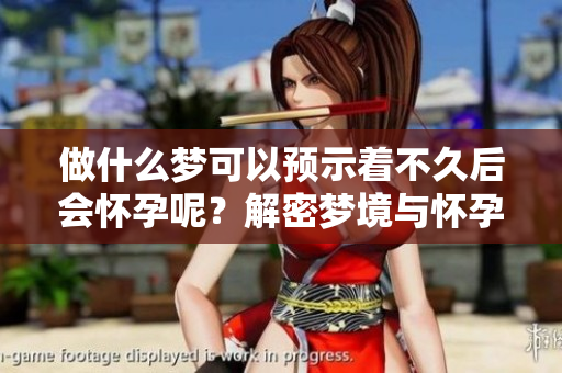 做什么梦可以预示着不久后会怀孕呢？解密梦境与怀孕之间的联系。
