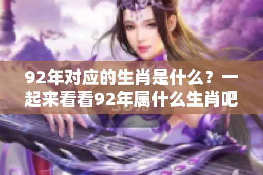 92年对应的生肖是什么？一起来看看92年属什么生肖吧！