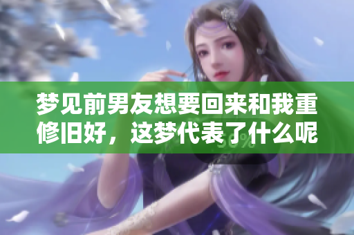 梦见前男友想要回来和我重修旧好，这梦代表了什么呢