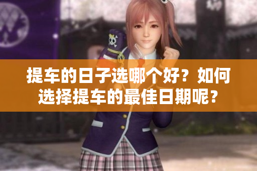 提车的日子选哪个好？如何选择提车的最佳日期呢？