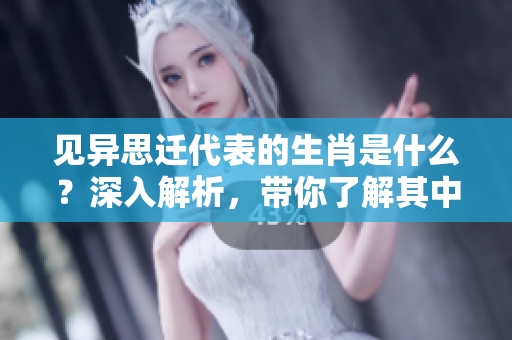 见异思迁代表的生肖是什么？深入解析，带你了解其中的奥秘！