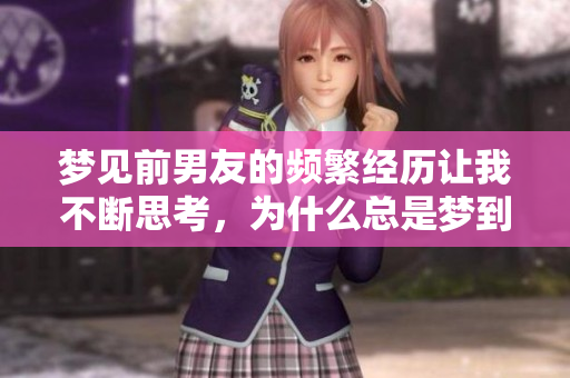 梦见前男友的频繁经历让我不断思考，为什么总是梦到他呢