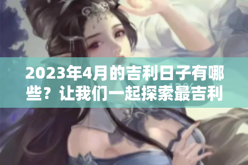 2023年4月的吉利日子有哪些？让我们一起探索最吉利的日子吧