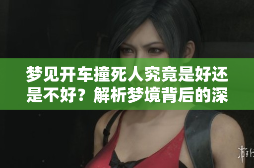 梦见开车撞死人究竟是好还是不好？解析梦境背后的深层含义