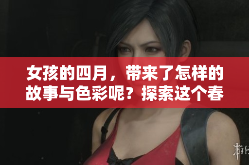 女孩的四月，带来了怎样的故事与色彩呢？探索这个春天里的秘密吧！