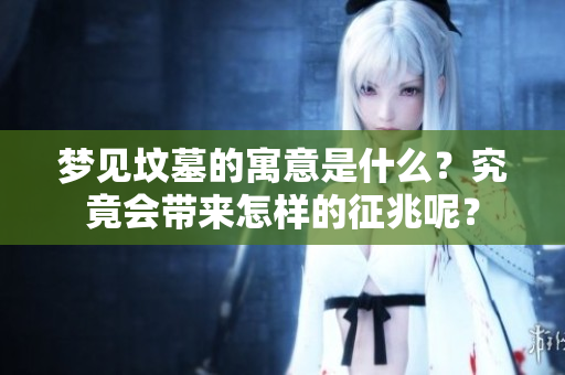 梦见坟墓的寓意是什么？究竟会带来怎样的征兆呢？