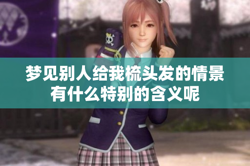 梦见别人给我梳头发的情景有什么特别的含义呢