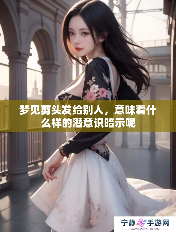 梦见剪头发给别人，意味着什么样的潜意识暗示呢