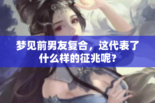 梦见前男友复合，这代表了什么样的征兆呢？