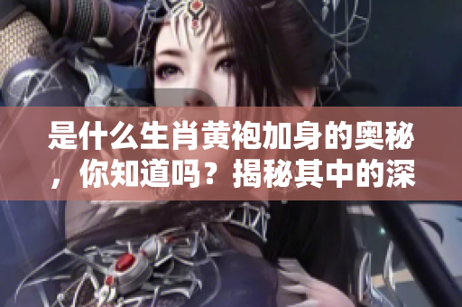 是什么生肖黄袍加身的奥秘，你知道吗？揭秘其中的深意与传说