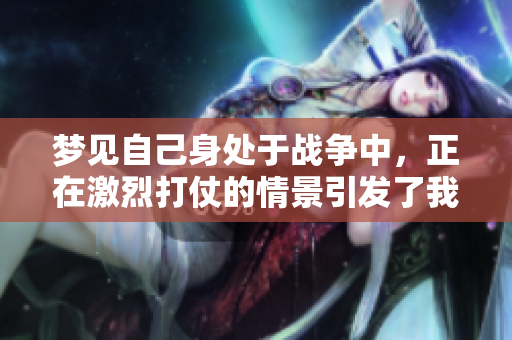 梦见自己身处于战争中，正在激烈打仗的情景引发了我的思考