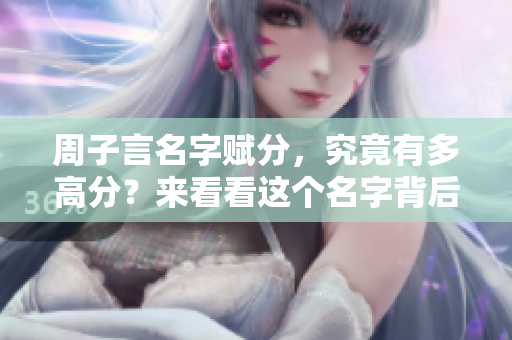 周子言名字赋分，究竟有多高分？来看看这个名字背后的故事与含义。