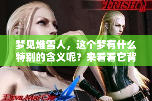 梦见堆雪人，这个梦有什么特别的含义呢？来看看它背后的意思吧。