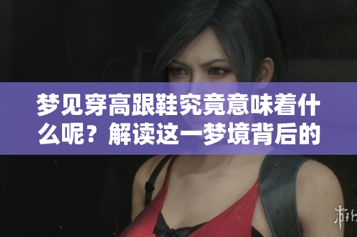 梦见穿高跟鞋究竟意味着什么呢？解读这一梦境背后的深层含义