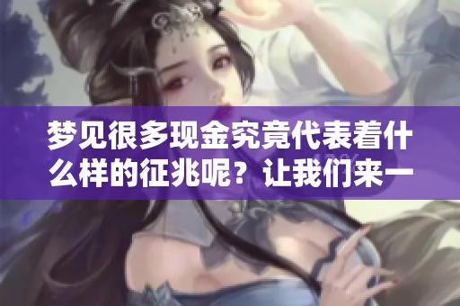 梦见很多现金究竟代表着什么样的征兆呢？让我们来一起探讨一下。
