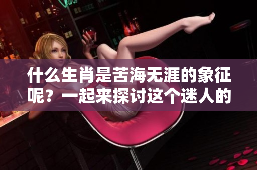 什么生肖是苦海无涯的象征呢？一起来探讨这个迷人的话题吧！